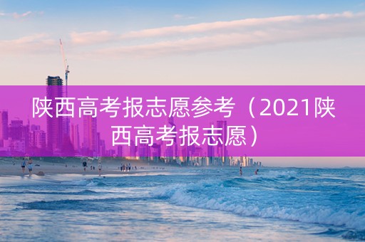 陕西高考报志愿参考（2021陕西高考报志愿）