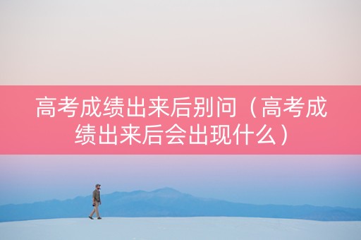 高考成绩出来后别问（高考成绩出来后会出现什么）