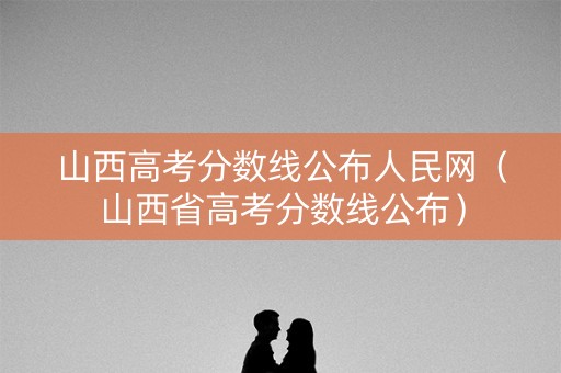 山西高考分数线公布人民网（山西省高考分数线公布）