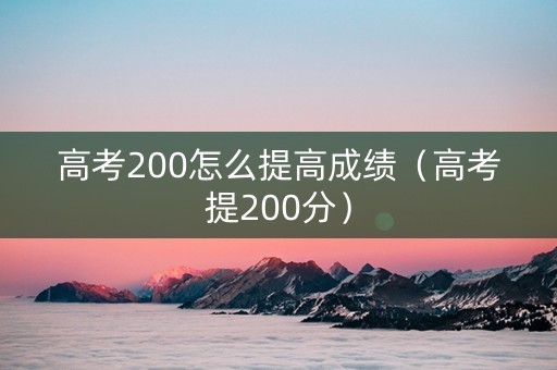 高考200怎么提高成绩（高考提200分）