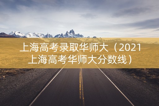 上海高考录取华师大（2021上海高考华师大分数线）