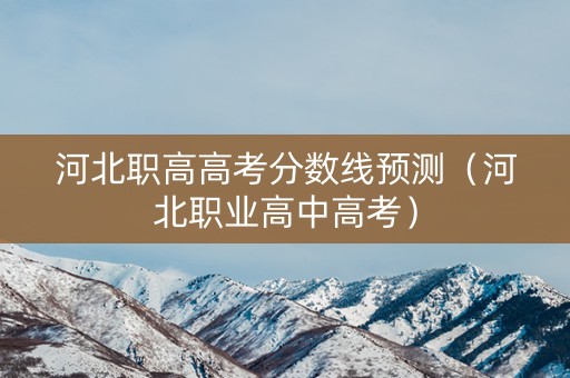 河北职高高考分数线预测（河北职业高中高考）