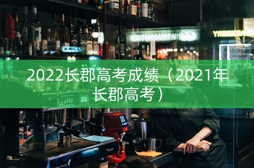 2022长郡高考成绩（2021年长郡高考）