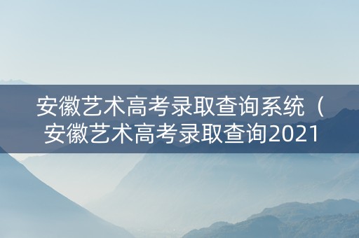 安徽艺术高考录取查询系统（安徽艺术高考录取查询2021）