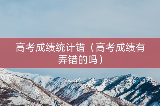 高考成绩统计错（高考成绩有弄错的吗）