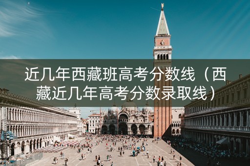 近几年西藏班高考分数线（西藏近几年高考分数录取线）