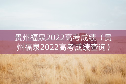 贵州福泉2022高考成绩（贵州福泉2022高考成绩查询）