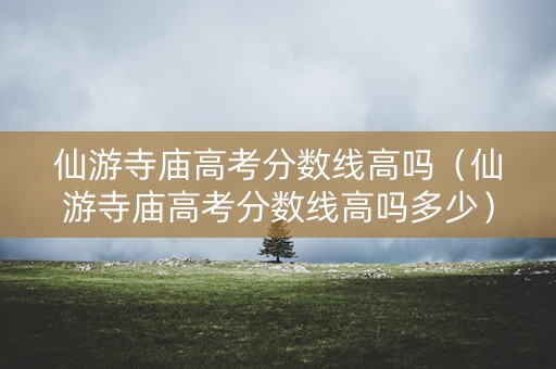 仙游寺庙高考分数线高吗（仙游寺庙高考分数线高吗多少）