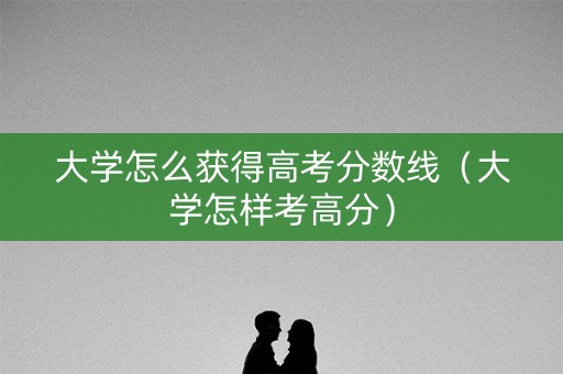 大学怎么获得高考分数线（大学怎样考高分）