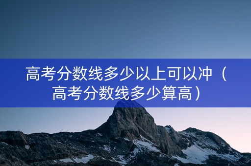高考分数线多少以上可以冲（高考分数线多少算高）