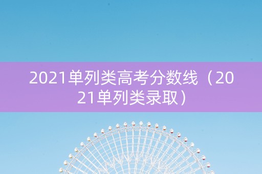 2021单列类高考分数线（2021单列类录取）