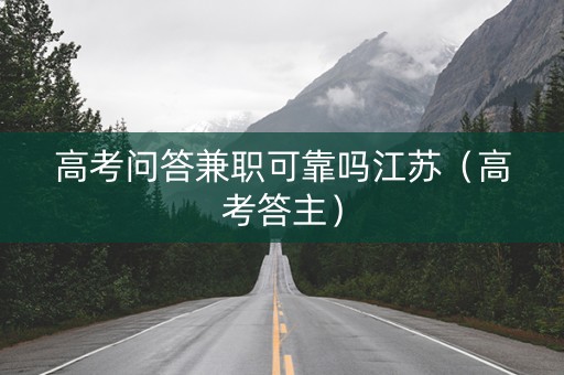 高考问答兼职可靠吗江苏（高考答主）