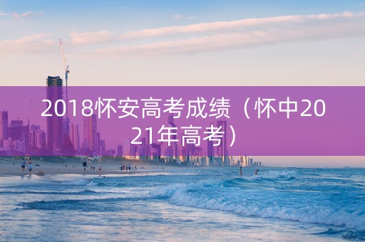 2018怀安高考成绩（怀中2021年高考）