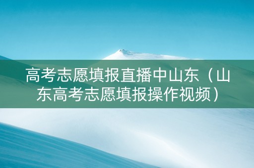 高考志愿填报直播中山东（山东高考志愿填报操作视频）