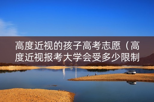 高度近视的孩子高考志愿（高度近视报考大学会受多少限制）