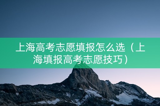 上海高考志愿填报怎么选（上海填报高考志愿技巧）