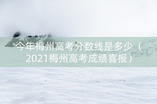 今年梅州高考分数线是多少（2021梅州高考成绩喜报）
