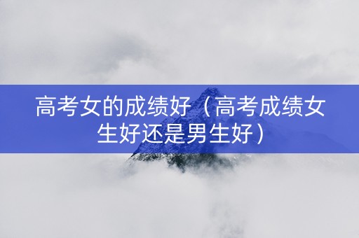 高考女的成绩好（高考成绩女生好还是男生好）