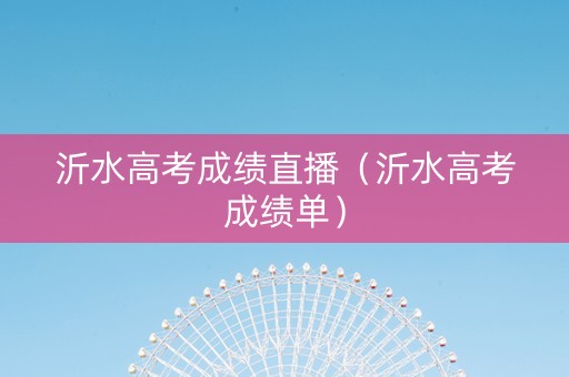 沂水高考成绩直播（沂水高考成绩单）