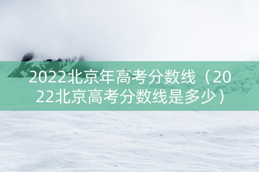 2022北京年高考分数线（2022北京高考分数线是多少）