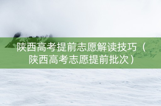 陕西高考提前志愿解读技巧（陕西高考志愿提前批次）