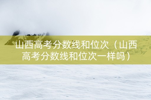 山西高考分数线和位次（山西高考分数线和位次一样吗）
