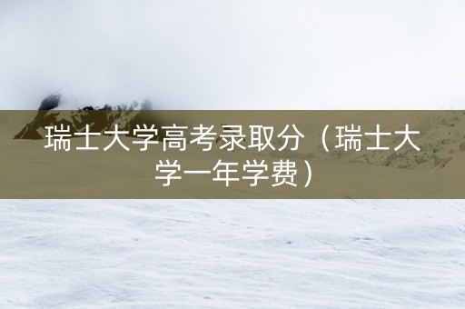 瑞士大学高考录取分（瑞士大学一年学费）