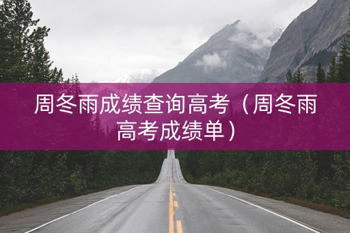 周冬雨成绩查询高考（周冬雨高考成绩单）
