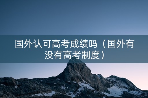 国外认可高考成绩吗（国外有没有高考制度）