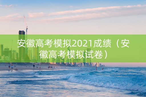 安徽高考模拟2021成绩（安徽高考模拟试卷）