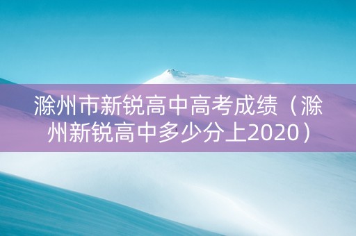 滁州市新锐高中高考成绩（滁州新锐高中多少分上2020）