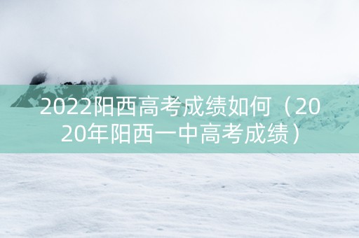 2022阳西高考成绩如何（2020年阳西一中高考成绩）