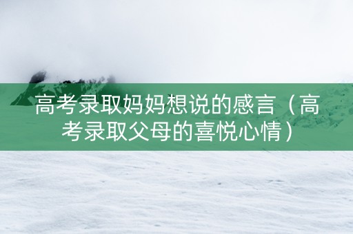 高考录取妈妈想说的感言（高考录取父母的喜悦心情）