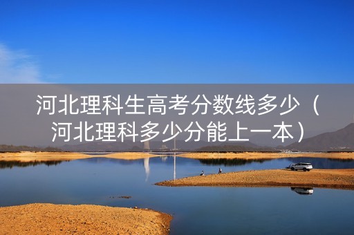 河北理科生高考分数线多少（河北理科多少分能上一本）