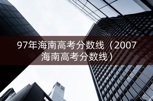 97年海南高考分数线（2007海南高考分数线）