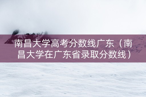 南昌大学高考分数线广东（南昌大学在广东省录取分数线）
