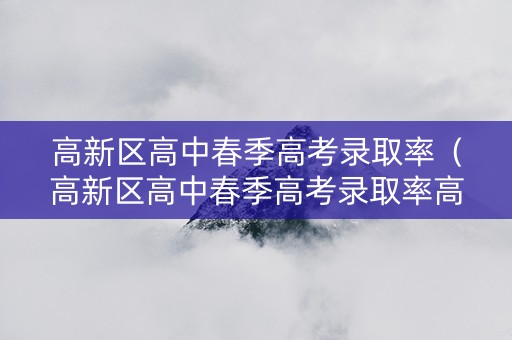 高新区高中春季高考录取率（高新区高中春季高考录取率高吗）