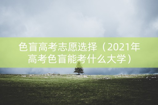 色盲高考志愿选择（2021年高考色盲能考什么大学）