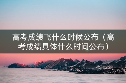 高考成绩飞什么时候公布（高考成绩具体什么时间公布）