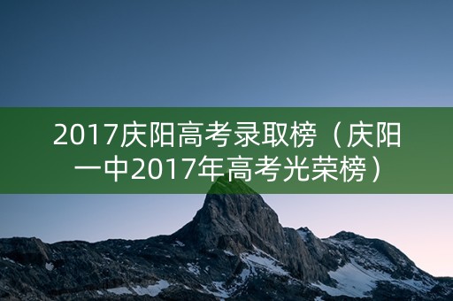 2017庆阳高考录取榜（庆阳一中2017年高考光荣榜）