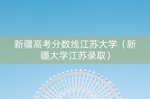 新疆高考分数线江苏大学（新疆大学江苏录取）