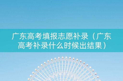广东高考填报志愿补录（广东高考补录什么时候出结果）