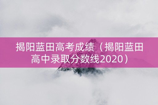 揭阳蓝田高考成绩（揭阳蓝田高中录取分数线2020）
