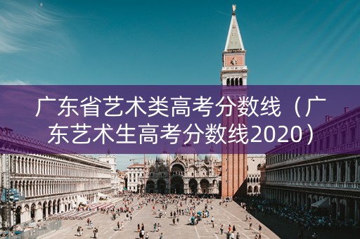 广东省艺术类高考分数线（广东艺术生高考分数线2020）