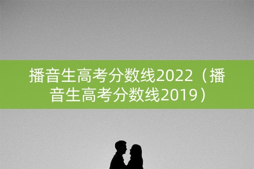 播音生高考分数线2022（播音生高考分数线2019）