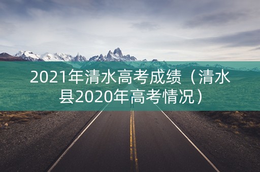 2021年清水高考成绩（清水县2020年高考情况）