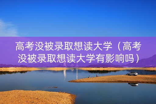 高考没被录取想读大学（高考没被录取想读大学有影响吗）