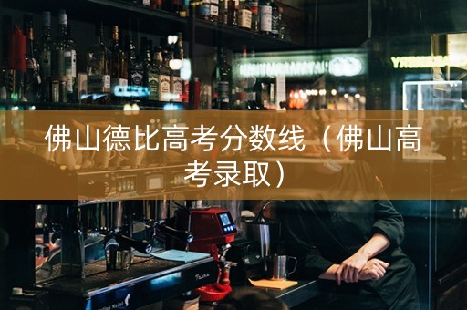 佛山德比高考分数线（佛山高考录取）