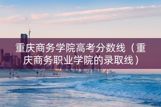 重庆商务学院高考分数线（重庆商务职业学院的录取线）