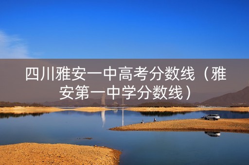 四川雅安一中高考分数线（雅安第一中学分数线）